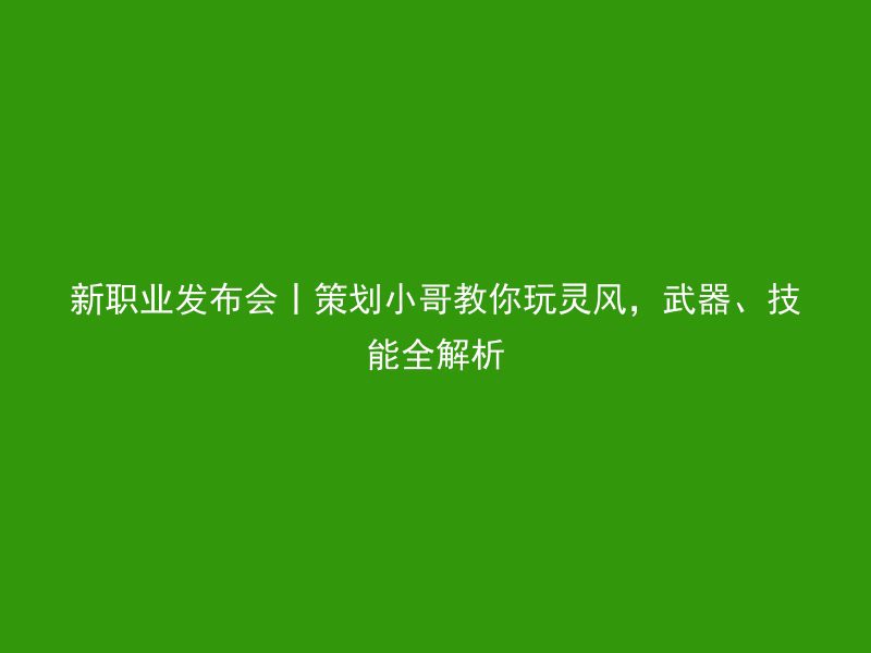 新职业发布会丨策划小哥教你玩灵风，武器、技能全解析