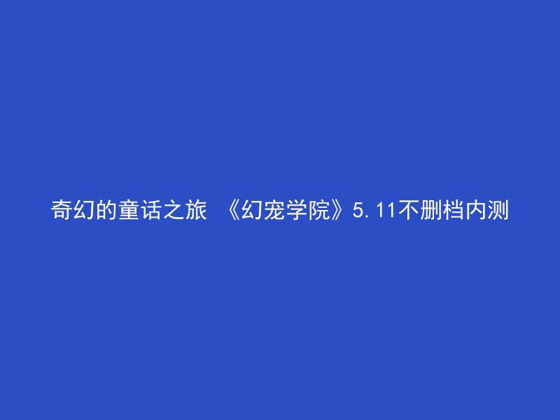 奇幻的童话之旅 《幻宠学院》5.11不删档内测