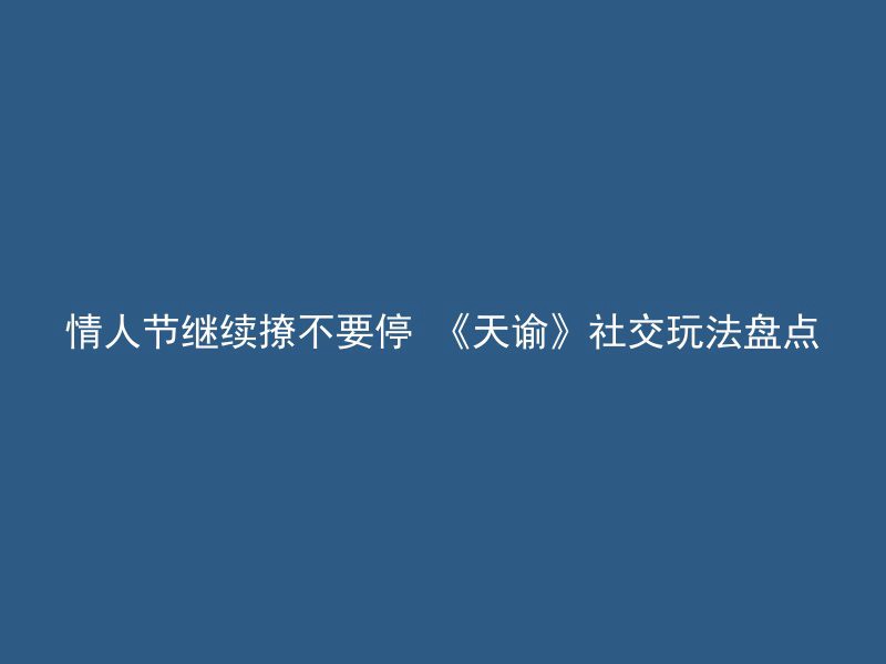 情人节继续撩不要停 《天谕》社交玩法盘点