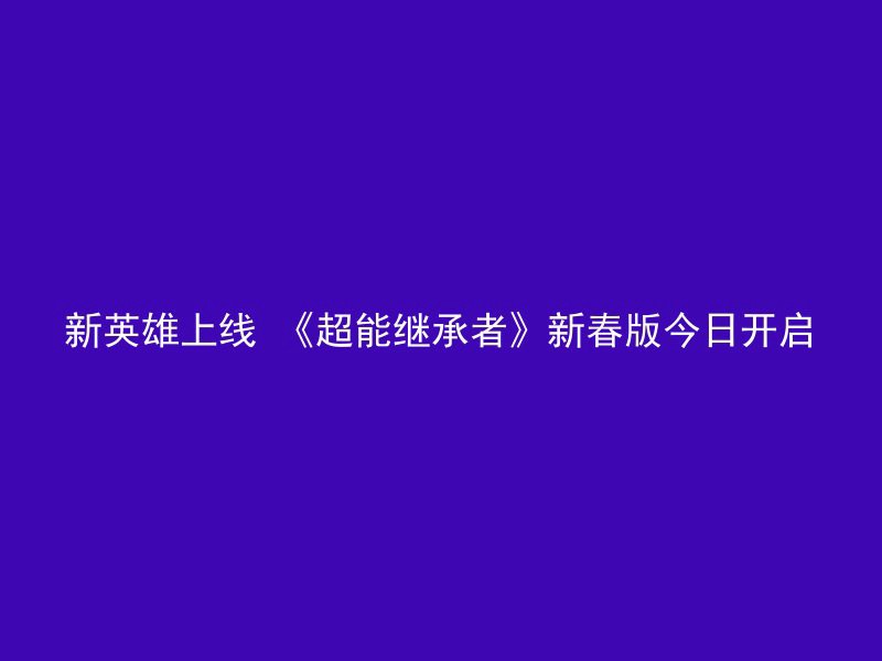 新英雄上线 《超能继承者》新春版今日开启