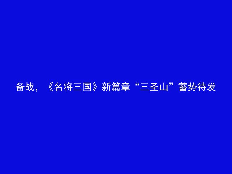 备战，《名将三国》新篇章“三圣山”蓄势待发