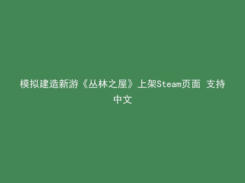 模拟建造新游《丛林之屋》上架Steam页面 支持中文