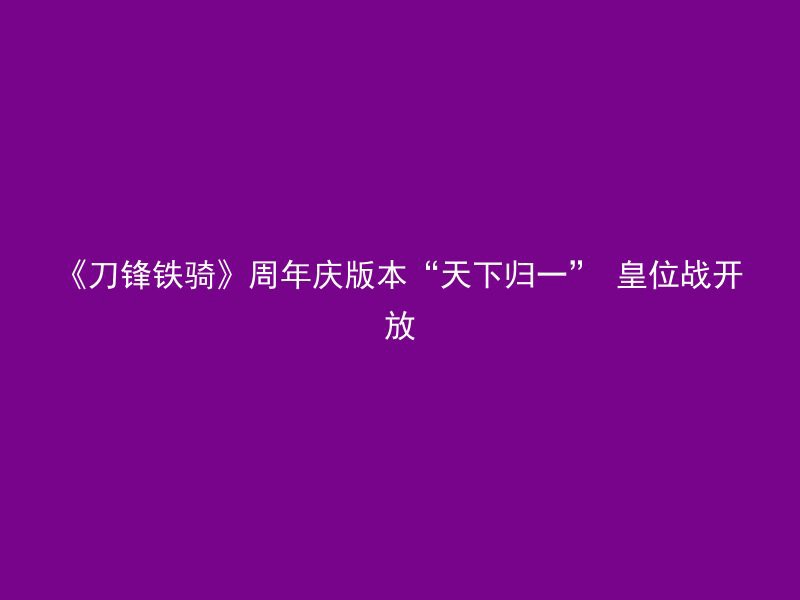 《刀锋铁骑》周年庆版本“天下归一” 皇位战开放