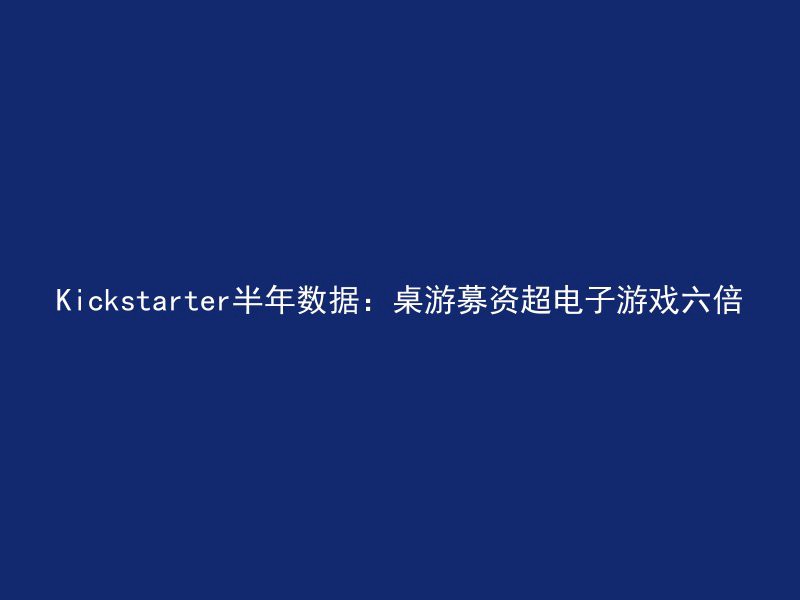 Kickstarter半年数据：桌游募资超电子游戏六倍