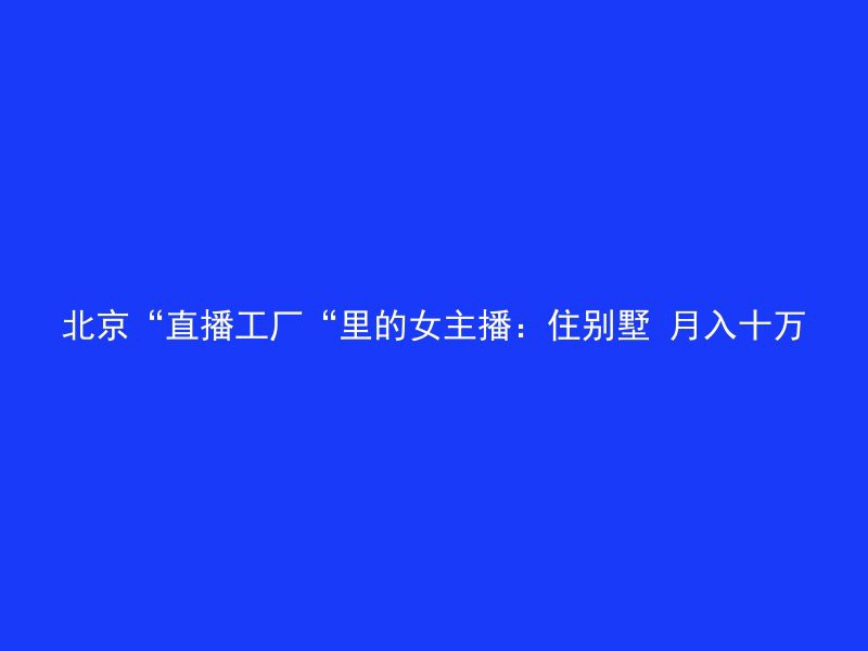 北京“直播工厂“里的女主播：住别墅 月入十万