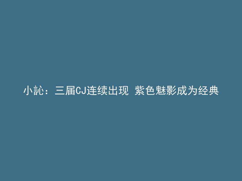 小訫：三届CJ连续出现 紫色魅影成为经典