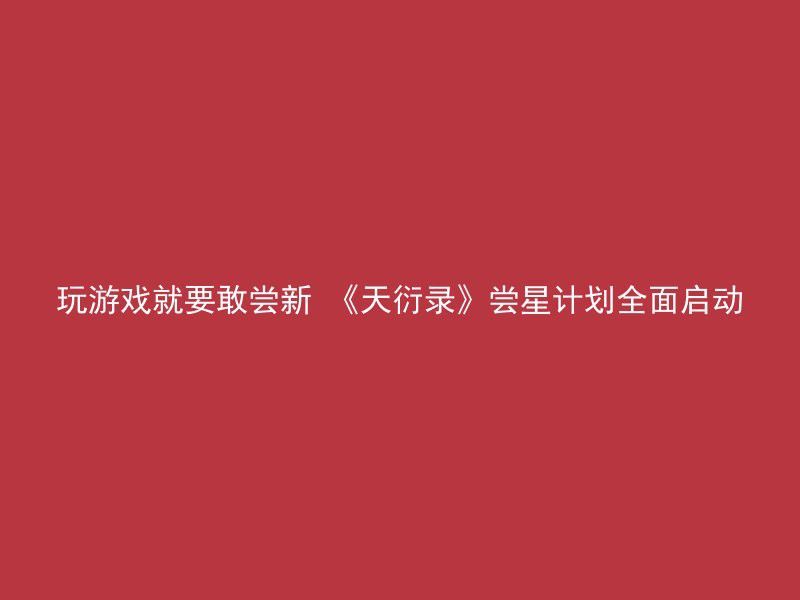 玩游戏就要敢尝新 《天衍录》尝星计划全面启动