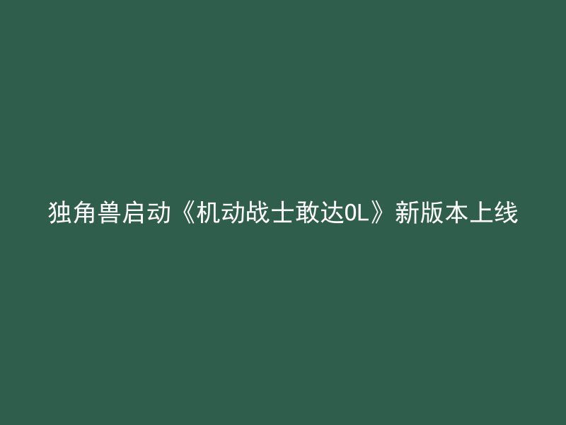 独角兽启动《机动战士敢达OL》新版本上线