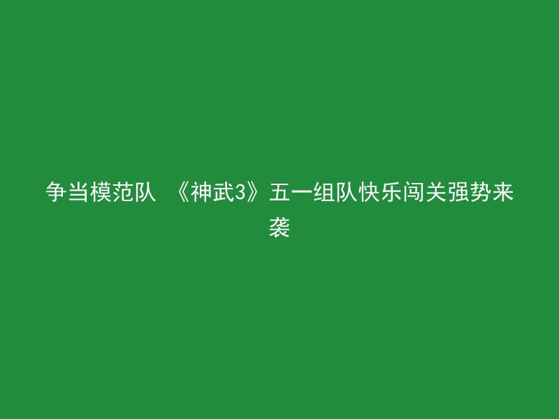 争当模范队 《神武3》五一组队快乐闯关强势来袭