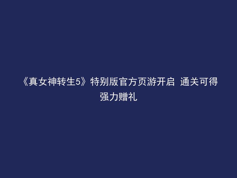 《真女神转生5》特别版官方页游开启 通关可得强力赠礼