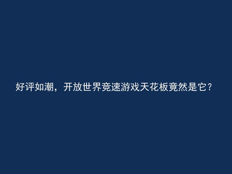 好评如潮，开放世界竞速游戏天花板竟然是它？