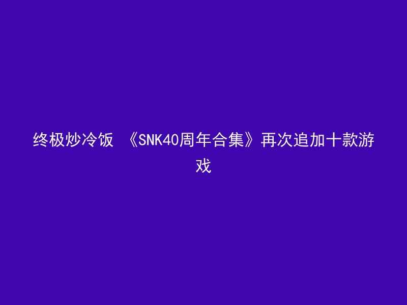 终极炒冷饭 《SNK40周年合集》再次追加十款游戏