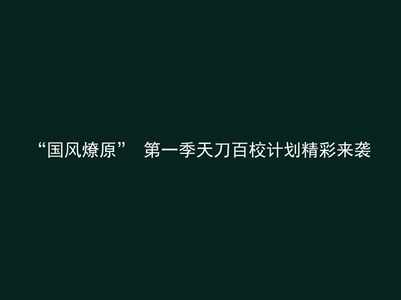 “国风燎原” 第一季天刀百校计划精彩来袭