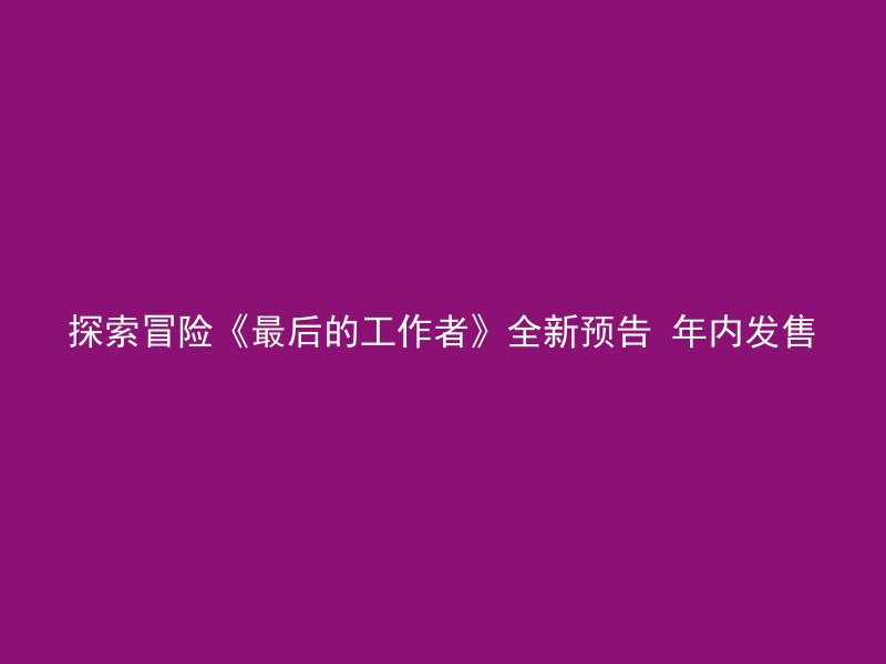 探索冒险《最后的工作者》全新预告 年内发售