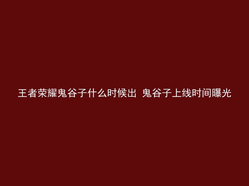 王者荣耀鬼谷子什么时候出 鬼谷子上线时间曝光