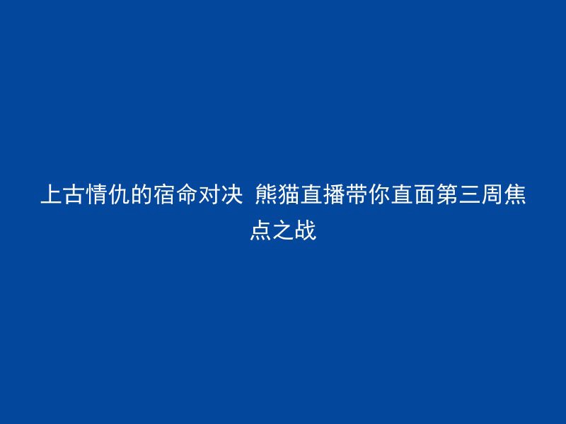 上古情仇的宿命对决 熊猫直播带你直面第三周焦点之战