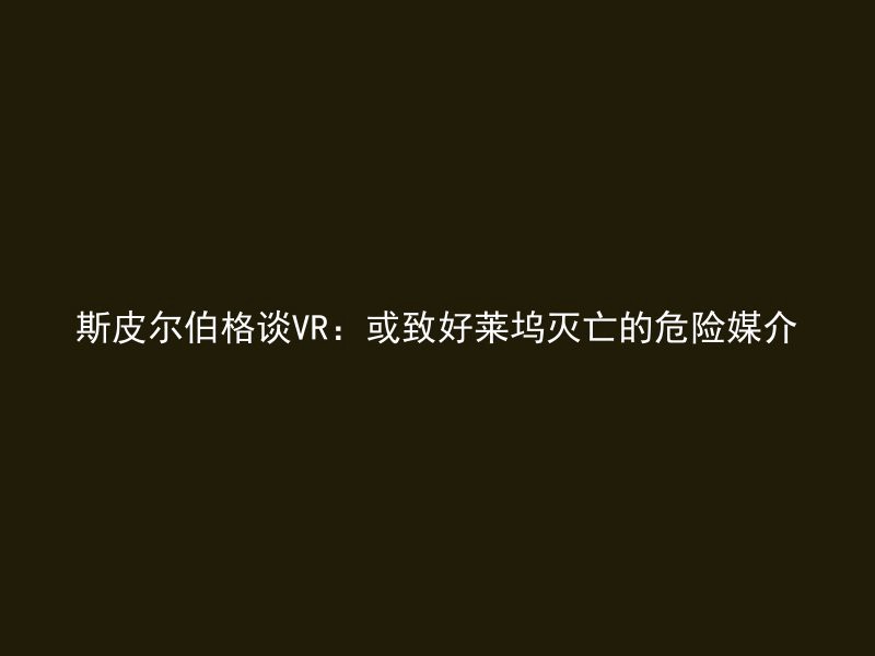 斯皮尔伯格谈VR：或致好莱坞灭亡的危险媒介