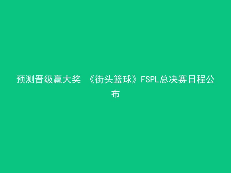 预测晋级赢大奖 《街头篮球》FSPL总决赛日程公布