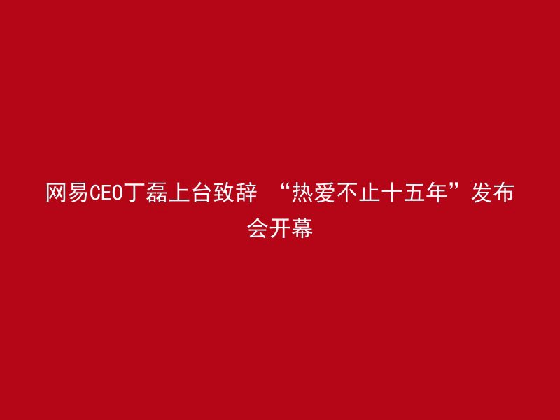 网易CEO丁磊上台致辞 “热爱不止十五年”发布会开幕