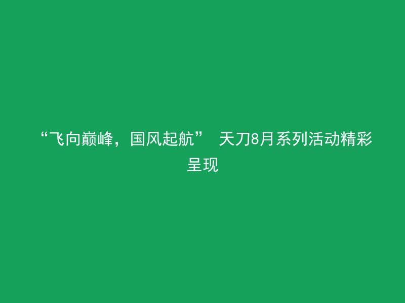 “飞向巅峰，国风起航” 天刀8月系列活动精彩呈现