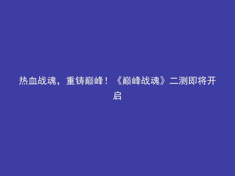 热血战魂，重铸巅峰！《巅峰战魂》二测即将开启