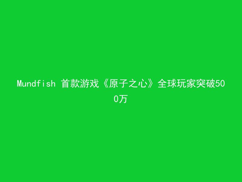 Mundfish 首款游戏《原子之心》全球玩家突破500万