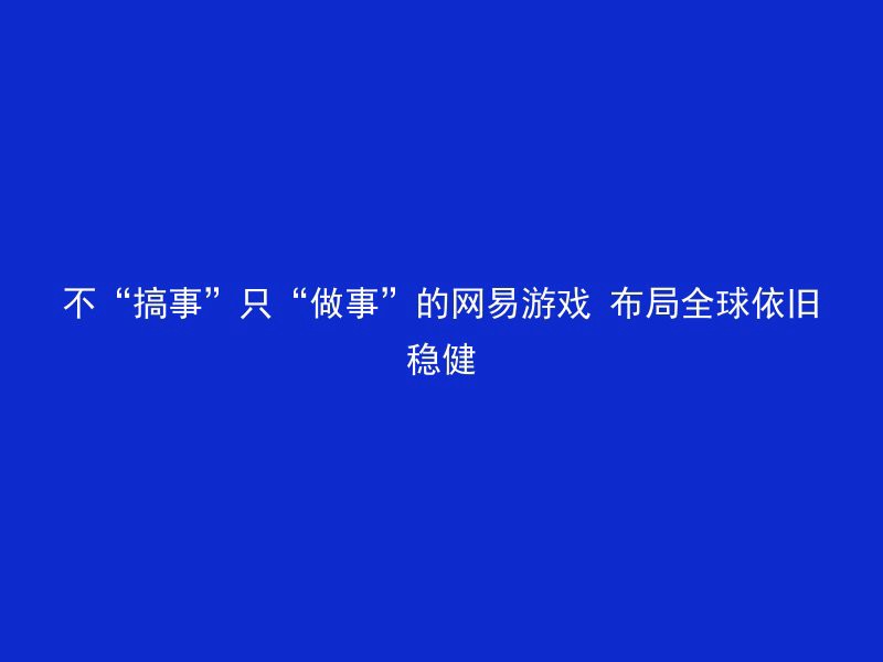 不“搞事”只“做事”的网易游戏 布局全球依旧稳健