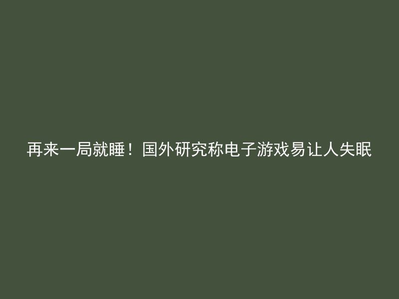 再来一局就睡！国外研究称电子游戏易让人失眠