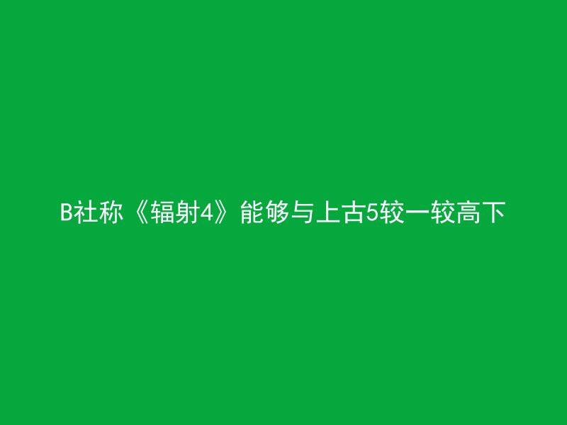 B社称《辐射4》能够与上古5较一较高下