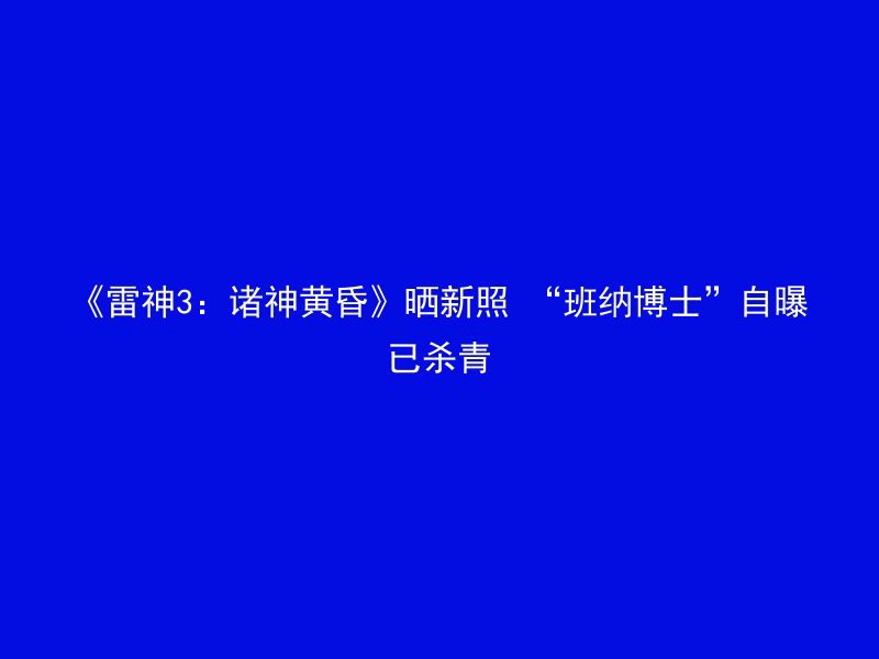 《雷神3：诸神黄昏》晒新照 “班纳博士”自曝已杀青