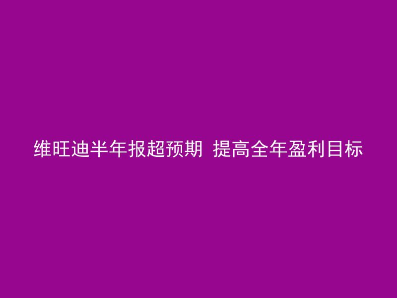 维旺迪半年报超预期 提高全年盈利目标