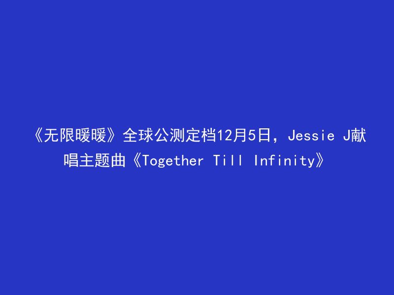 《无限暖暖》全球公测定档12月5日，Jessie J献唱主题曲《Together Till Infinity》