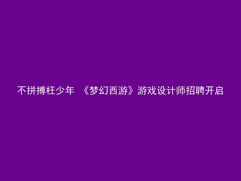 不拼搏枉少年 《梦幻西游》游戏设计师招聘开启