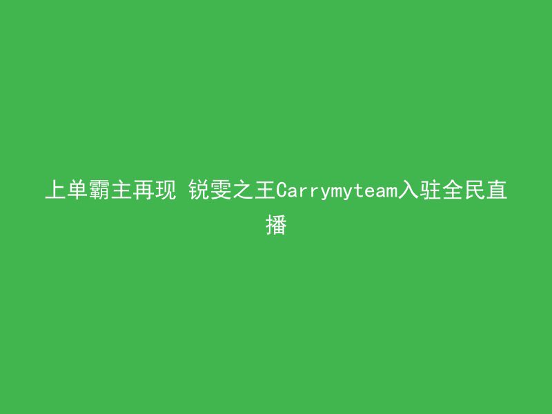 上单霸主再现 锐雯之王Carrymyteam入驻全民直播