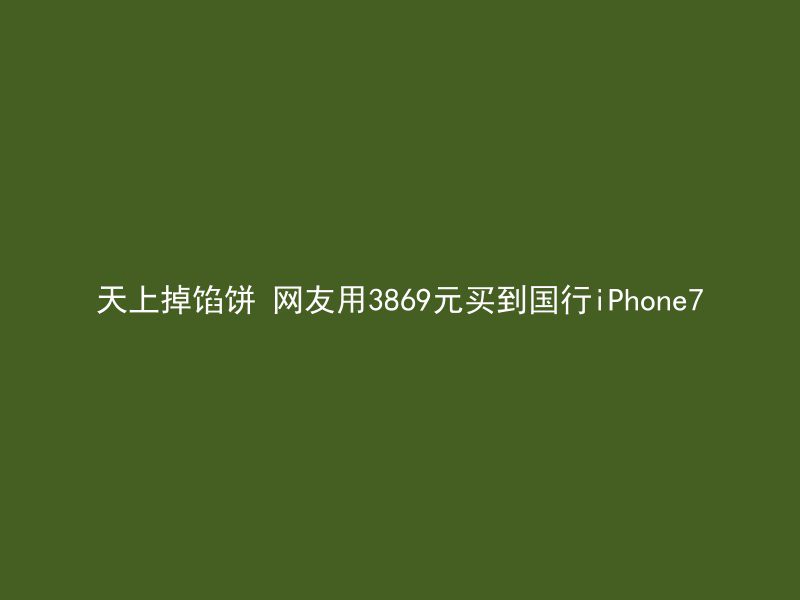 天上掉馅饼 网友用3869元买到国行iPhone7