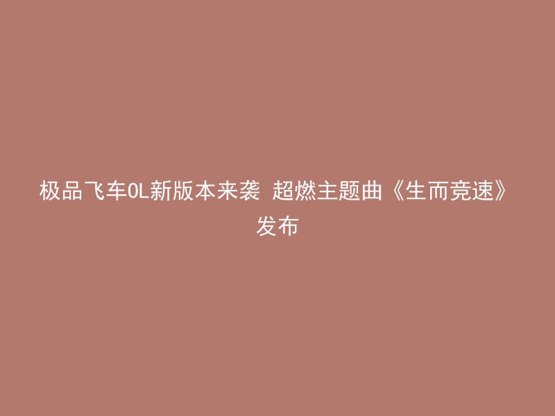 极品飞车OL新版本来袭 超燃主题曲《生而竞速》发布