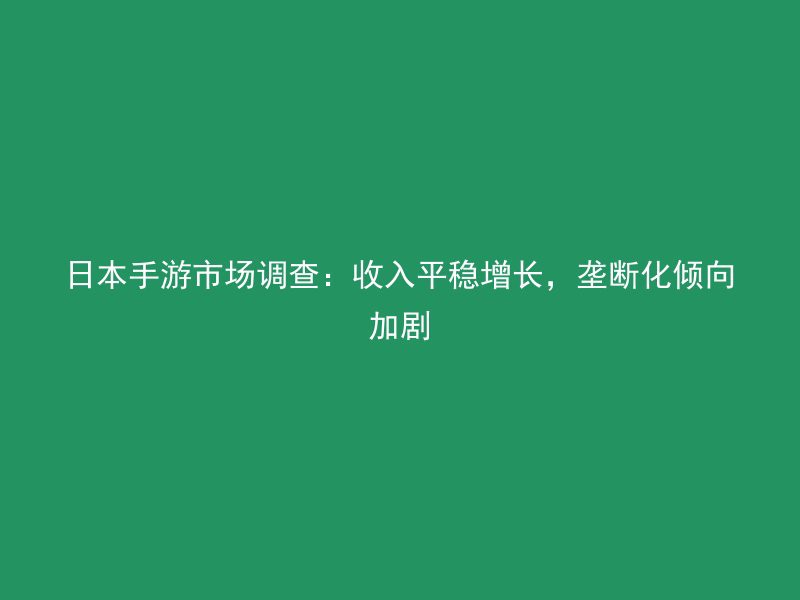 日本手游市场调查：收入平稳增长，垄断化倾向加剧