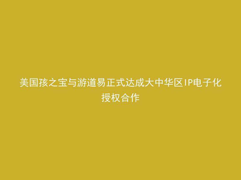 美国孩之宝与游道易正式达成大中华区IP电子化授权合作