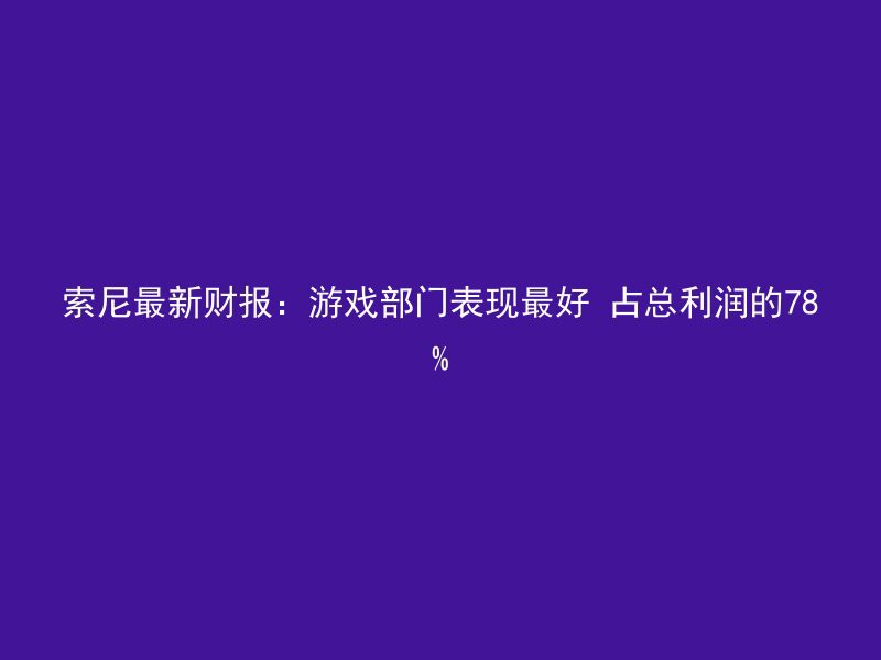 索尼最新财报：游戏部门表现最好 占总利润的78%