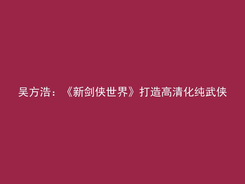 吴方浩：《新剑侠世界》打造高清化纯武侠