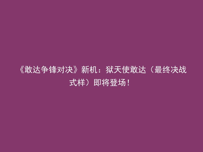 《敢达争锋对决》新机：狱天使敢达（最终决战式样）即将登场！