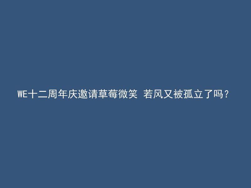 WE十二周年庆邀请草莓微笑 若风又被孤立了吗？