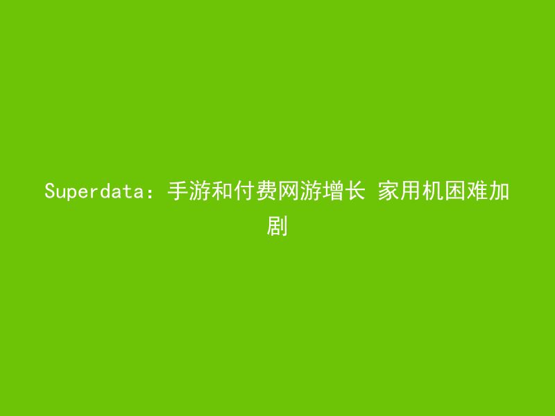 Superdata：手游和付费网游增长 家用机困难加剧