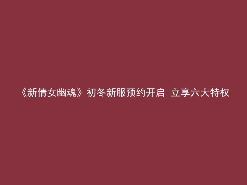 《新倩女幽魂》初冬新服预约开启 立享六大特权