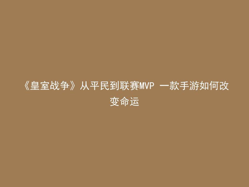 《皇室战争》从平民到联赛MVP 一款手游如何改变命运