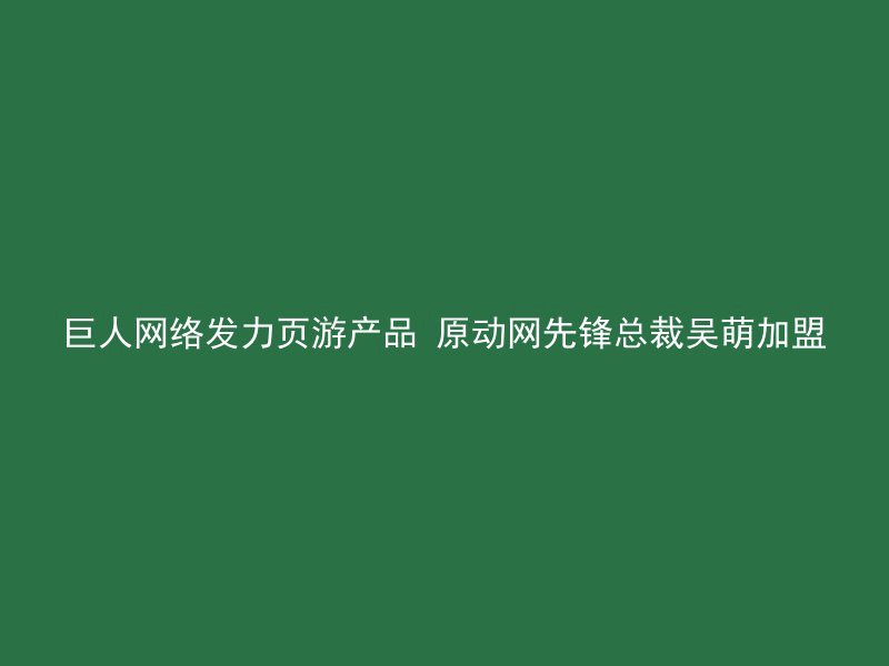 巨人网络发力页游产品 原动网先锋总裁吴萌加盟