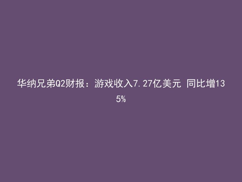 华纳兄弟Q2财报：游戏收入7.27亿美元 同比增135%