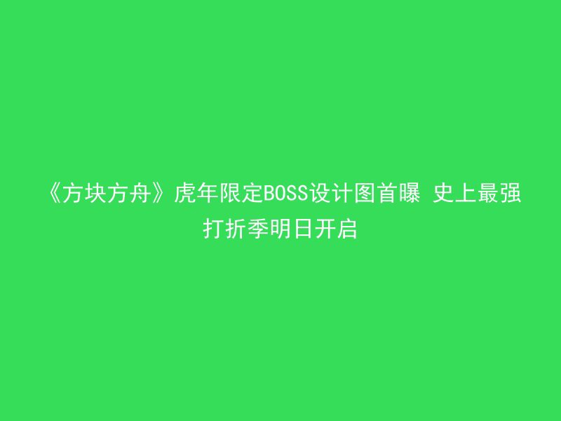 《方块方舟》虎年限定BOSS设计图首曝 史上最强打折季明日开启