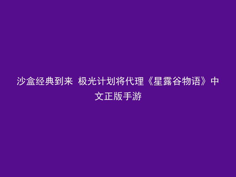 沙盒经典到来 极光计划将代理《星露谷物语》中文正版手游