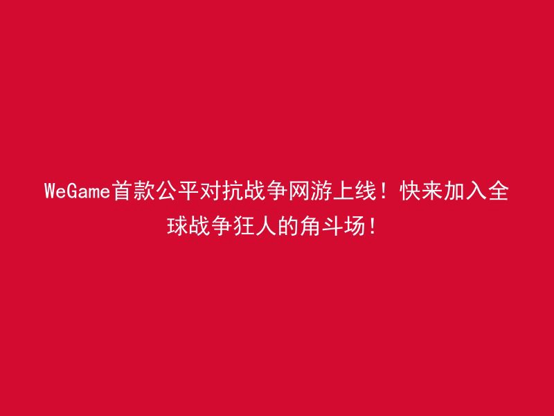 WeGame首款公平对抗战争网游上线！快来加入全球战争狂人的角斗场！